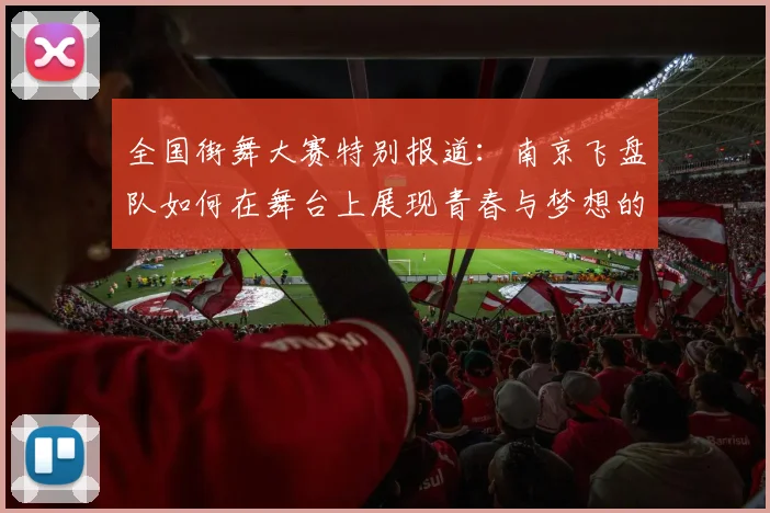 全国街舞大赛特别报道：南京飞盘队如何在舞台上展现青春与梦想的成长历程