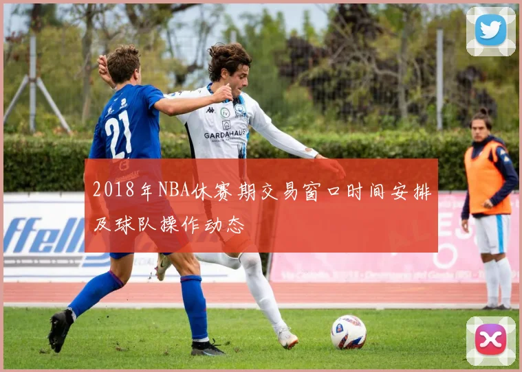 2018年NBA休赛期交易窗口时间安排及球队操作动态