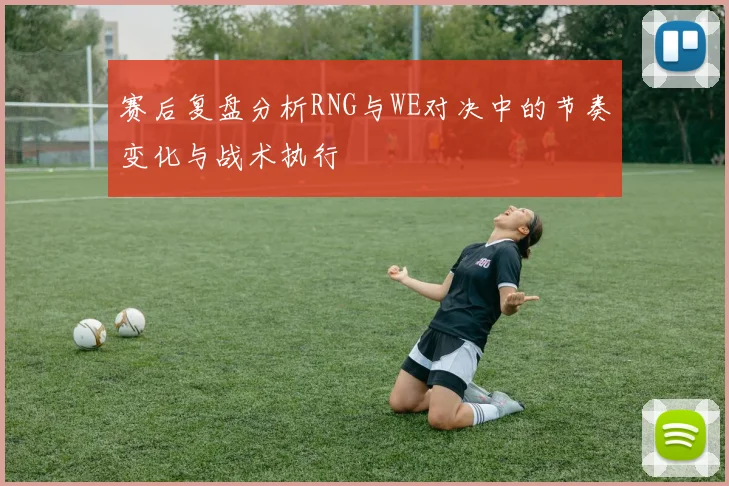 赛后复盘分析RNG与WE对决中的节奏变化与战术执行