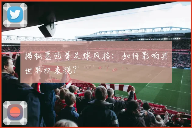 揭秘墨西哥足球风格:如何影响其世界杯表现?
