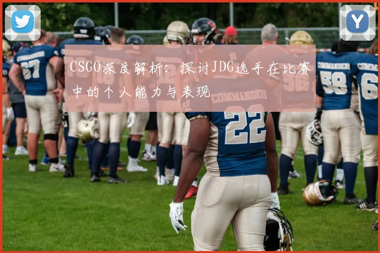 CSGO深度解析:探讨JDG选手在比赛中的个人能力与表现