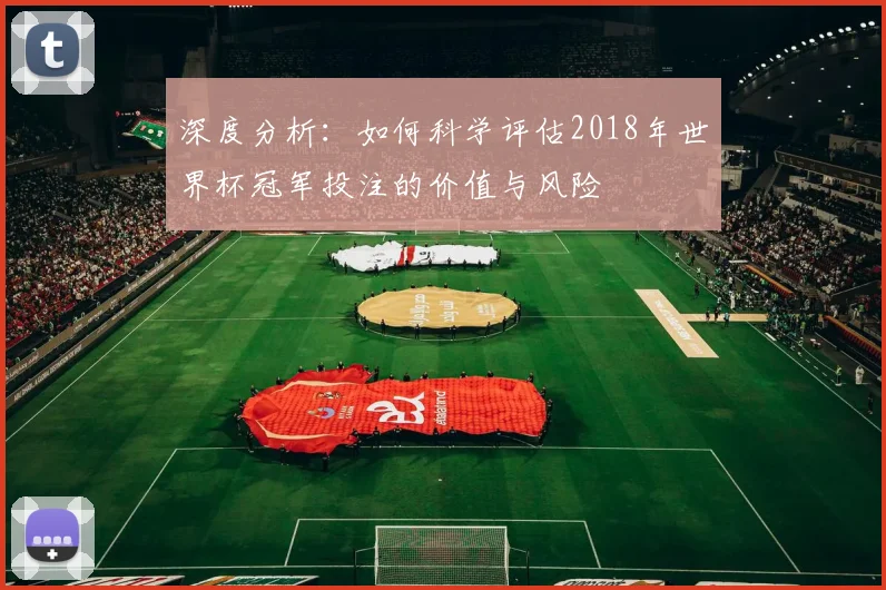深度分析:如何科学评估2018年世界杯冠军投注的价值与风险