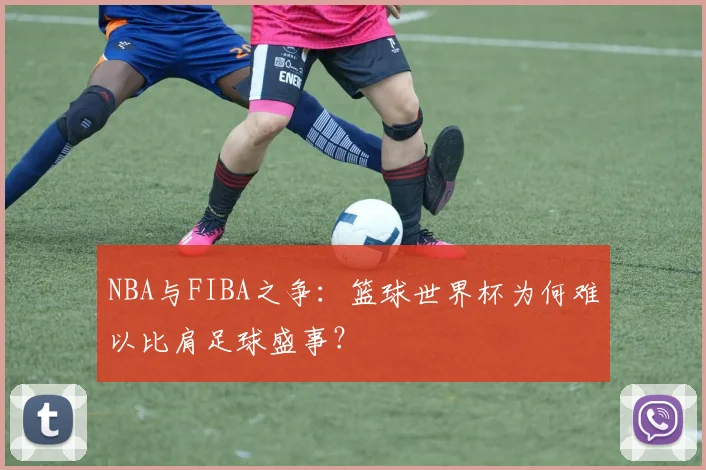 NBA与FIBA之争:篮球世界杯为何难以比肩足球盛事?