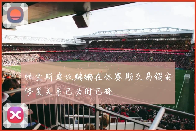 帕金斯建议鹈鹕在休赛期交易锡安修复关系已为时已晚