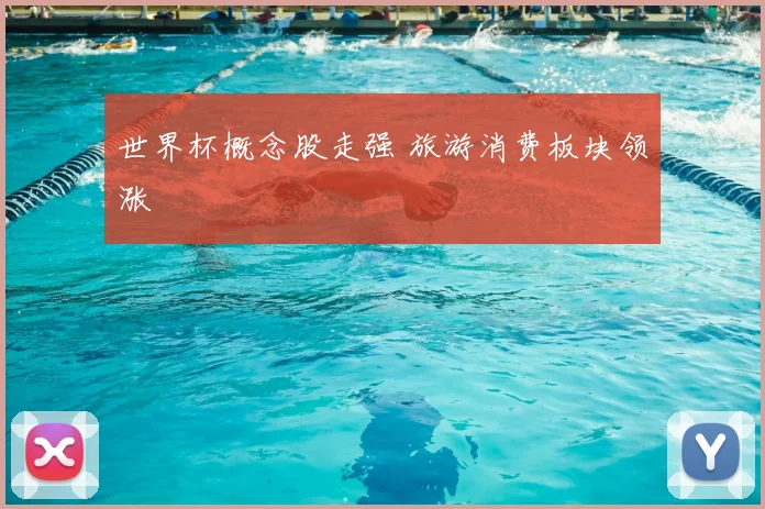 世界杯概念股走强 旅游消费板块领涨