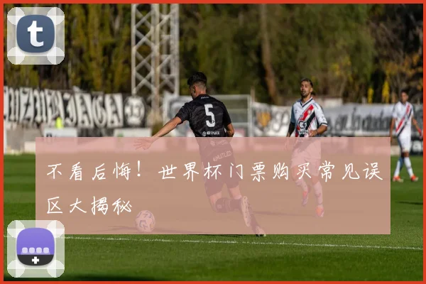 不看后悔！世界杯门票购买常见误区大揭秘