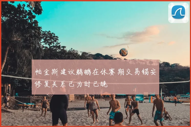 帕金斯建议鹈鹕在休赛期交易锡安修复关系已为时已晚