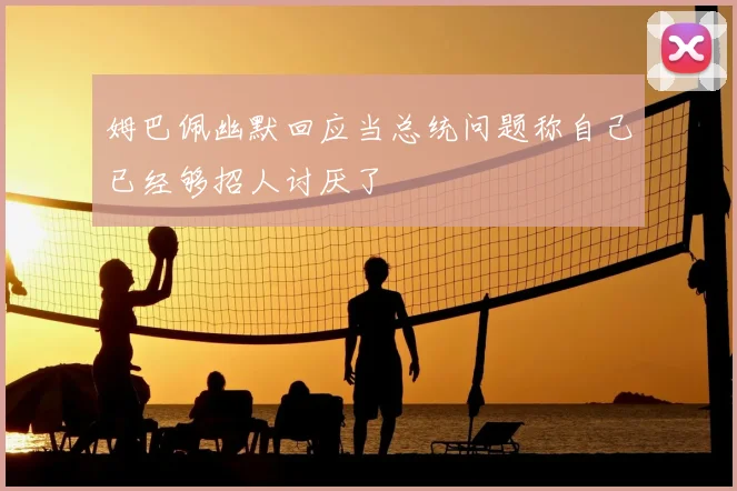 姆巴佩幽默回应当总统问题称自己已经够招人讨厌了