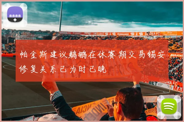 帕金斯建议鹈鹕在休赛期交易锡安修复关系已为时已晚
