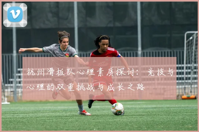杭州滑板队心理素质探讨：竞技与心理的双重挑战与成长之路