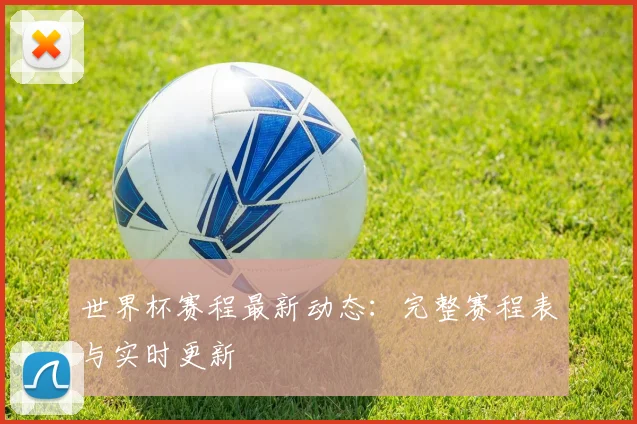 世界杯赛程最新动态:完整赛程表与实时更新