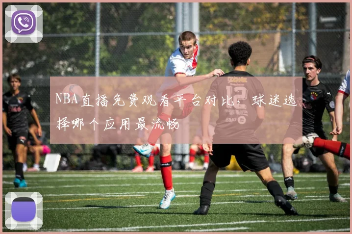 NBA直播免费观看平台对比，球迷选择哪个应用最流畅