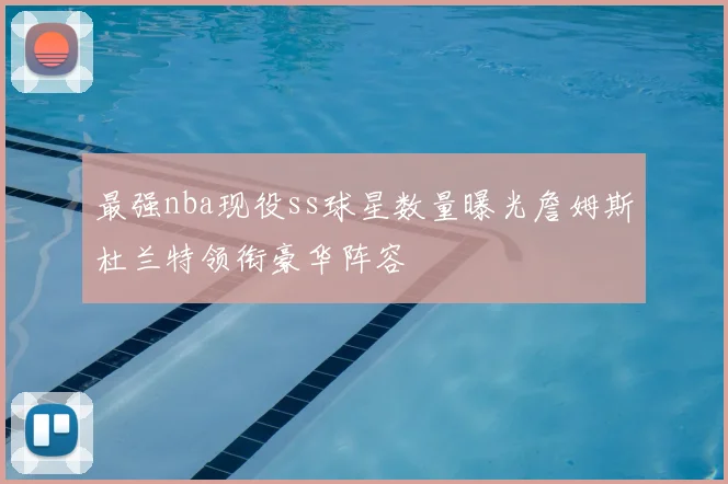 最强nba现役ss球星数量曝光詹姆斯杜兰特领衔豪华阵容