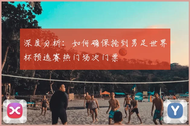 深度分析：如何确保抢到男足世界杯预选赛热门场次门票