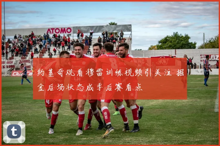 约基奇观看穆雷训练视频引关注 掘金后场状态成季后赛看点