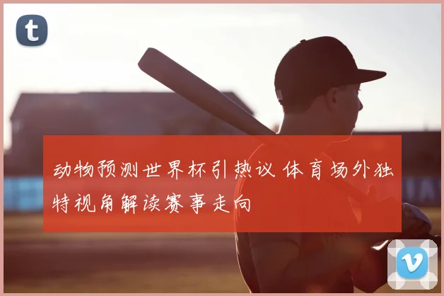 动物预测世界杯引热议 体育场外独特视角解读赛事走向
