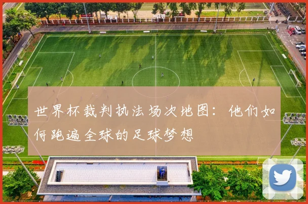 世界杯裁判执法场次地图:他们如何跑遍全球的足球梦想