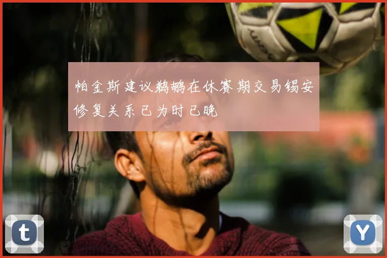 帕金斯建议鹈鹕在休赛期交易锡安修复关系已为时已晚