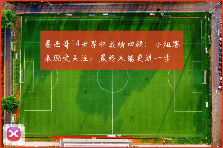 墨西哥14世界杯成绩回顾:小组赛表现受关注,最终未能更进一步