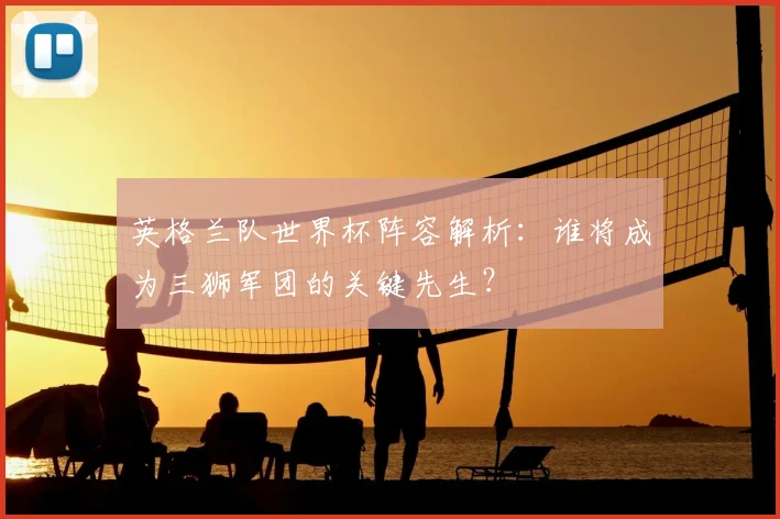 英格兰队世界杯阵容解析:谁将成为三狮军团的关键先生?