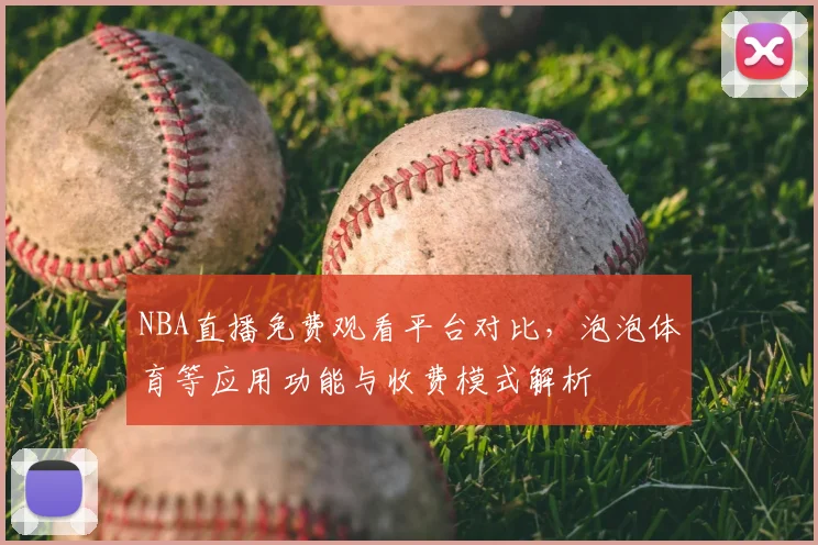 NBA直播免费观看平台对比，泡泡体育等应用功能与收费模式解析
