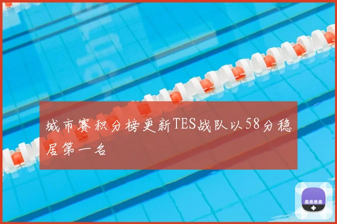 城市赛积分榜更新TES战队以58分稳居第一名