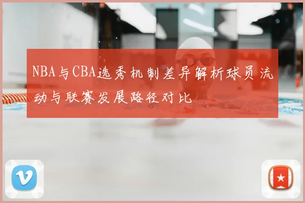 NBA与CBA选秀机制差异解析球员流动与联赛发展路径对比