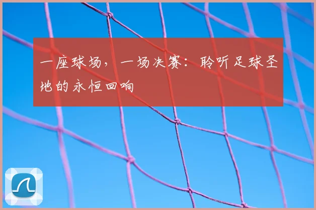 一座球场，一场决赛：聆听足球圣地的永恒回响