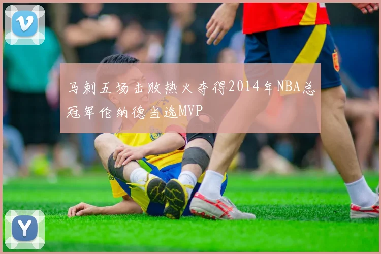 马刺五场击败热火夺得2014年NBA总冠军伦纳德当选MVP
