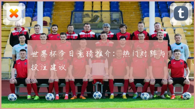 世界杯今日竞猜推介：热门对阵与投注建议